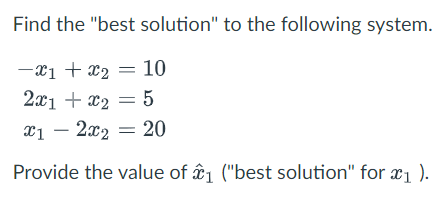 Find the "best solution" to the following system.
-x₁ + x₂ = 10
2x1 + x₂ = 5
x12x₂ = 20
Provide the value of 1 ("best solution" for ₁ ).