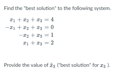 Find the "best solution" to the following system.
x₁ + x₂ + x3 = 4
-x1 + x2 + x3 = 0
-x₂ + x3 = 1
x2
x1 + x3 = 2
Provide the value of 3 ("best solution" for 3 ).