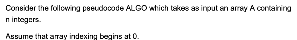 Consider the following pseudocode ALGO which takes as input an array A containing
n integers.
Assume that array indexing begins at 0.