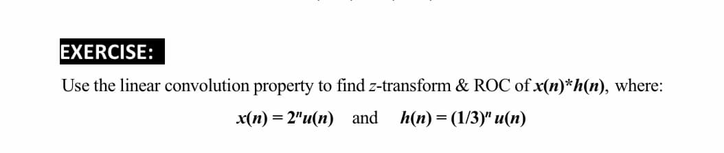 EXERCISE:
Use the linear convolution property to find z-transform & ROC of x(n)*h(n), where:
x(п) %3D 2"и(п) and
h(n) 3 (1/3у" и(п)
