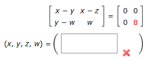 The image presents a system of linear equations in matrix form and asks for its solution.

The matrix equation is:

\[
\begin{bmatrix}
x - y & x - z \\
y - w & w
\end{bmatrix}
=
\begin{bmatrix}
0 & 0 \\
0 & 8
\end{bmatrix}
\]

This equation represents two linear equations involving the variables \(x\), \(y\), \(z\), and \(w\):

1. \(x - y = 0\) and \(x - z = 0\) for the first row,
2. \(y - w = 0\) and \(w = 8\) for the second row.

Below the matrix equation, the variables are set up as a tuple \((x, y, z, w)\) with a box indicating that a solution needs to be found. The 'X' in red suggests that the current input or solution is incorrect or incomplete.