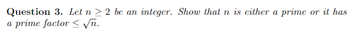 Question 3. Let n > 2 be an integer. Show that n is either a prime or it has
a prime factor < Vn.
