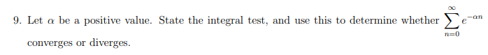 9. Let a be a positive value. State the integral test, and use this to determine whether >
-an
e
n=0
converges or diverges.
