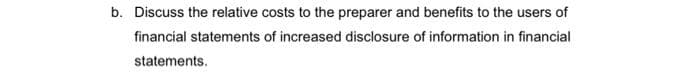 b. Discuss the relative costs to the preparer and benefits to the users of
financial statements of increased disclosure of information in financial
statements.