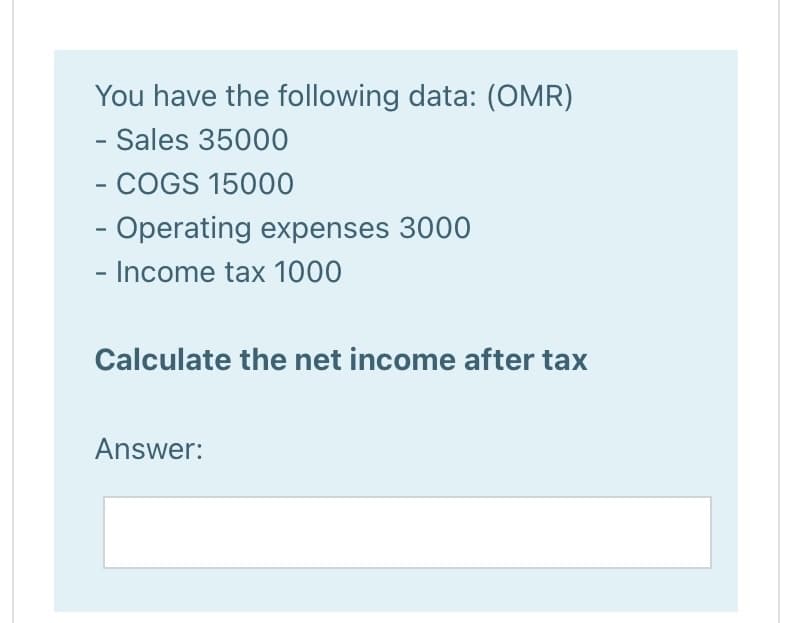 You have the following data: (OMR)
- Sales 35000
- COGS 15000
- Operating expenses 3000
- Income tax 1000
Calculate the net income after tax
Answer:
