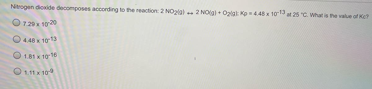 Nitrogen dioxide decomposes according to the reaction: 2 NO2(g) →
2 NO(g) + O2(g); Kp = 4.48 x 10-13 at 25 °C. What is the value of Kc?
7.29 x 10-20
4.48 x 10-13
1.81 x 10-16
O 1.11 x 10-9
