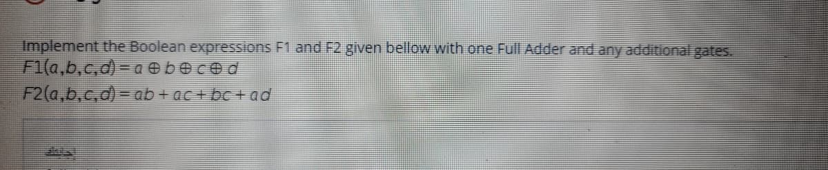 Implement the Boolean expressions F1 and F2 given bellow with one Full Adder and any additional gates.
F1(a,b,c,d) = a Obeced
F2(a,b,c,d) = ab + ac+ bc + ad
