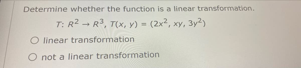 Determine whether the function is a linear transformation.
T: R2 → R³, T(x, y) = (2x², xy, 3y2)
O linear transformation
O not a linear transformation
