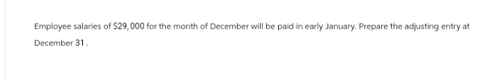 Employee salaries of $29,000 for the month of December will be paid in early January. Prepare the adjusting entry at
December 31.