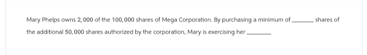 Mary Phelps owns 2,000 of the 100,000 shares of Mega Corporation. By purchasing a minimum of
the additional 50,000 shares authorized by the corporation, Mary is exercising her_
shares of