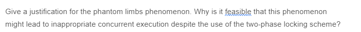 Give a justification for the phantom limbs phenomenon. Why is it feasible that this phenomenon
might lead to inappropriate concurrent execution despite the use of the two-phase locking scheme?