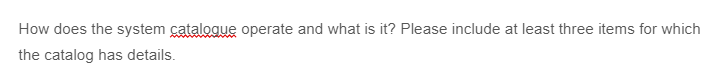 How does the system catalogue operate and what is it? Please include at least three items for which
the catalog has details.