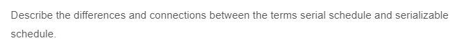 Describe the differences and connections between the terms serial schedule and serializable
schedule.