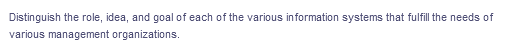 Distinguish the role, idea, and goal of each of the various information systems that fulfill the needs of
various management organizations.
