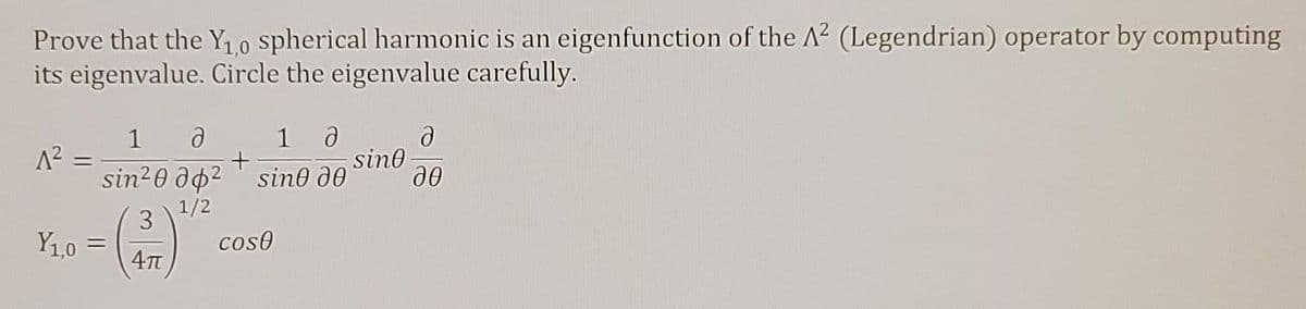 Prove that the Y,.0 spherical harmonic is an eigenfunction of the A2 (Legendrian) operator by computing
its eigenvalue. Circle the eigenvalue carefully.
1
1
sin0
sin0 d0
sin20 ao²
1/2
3
Y1,0
coso
%3D
