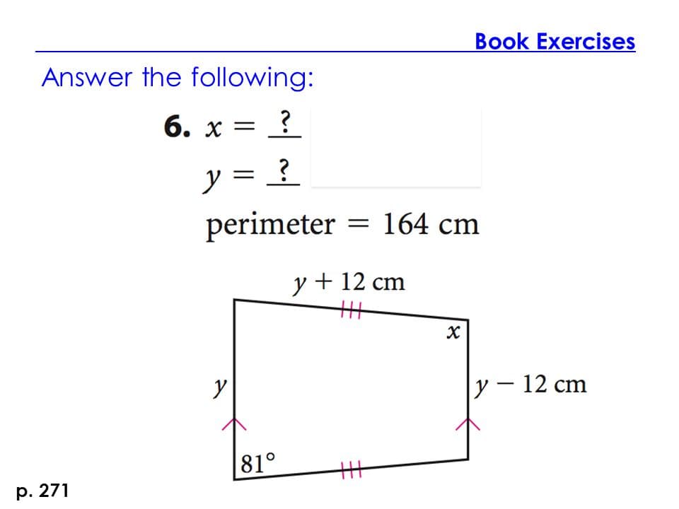 Answer the following:
6. x = ?
y = ?
perimeter = 164 cm
p. 271
y
81°
y + 12 cm
+11
+1
Book Exercises
y - 12 cm