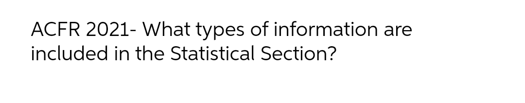 ACFR 2021- What types of information are
included in the Statistical Section?
