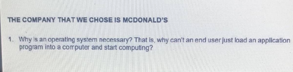 THE COMPANY THAT WE CHOSE IS MCDONALD'S
1. Why s an operating system necessary? That Is, why can't an end user Just load an application
program into a computer and start computing?
