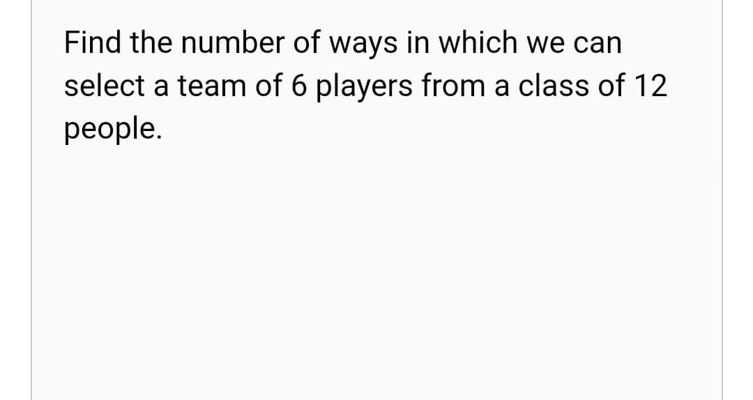 Find the number of ways in which we can
select a team of 6 players from a class of 12
people.
