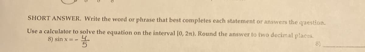 SHORT ANSWER. Write the word or phrase that best completes each statement or answers the question.
Use a calculator to solve the equation on the interval [0, 27). Round the answer to two decimal places.
농
8)
8) sin x = -