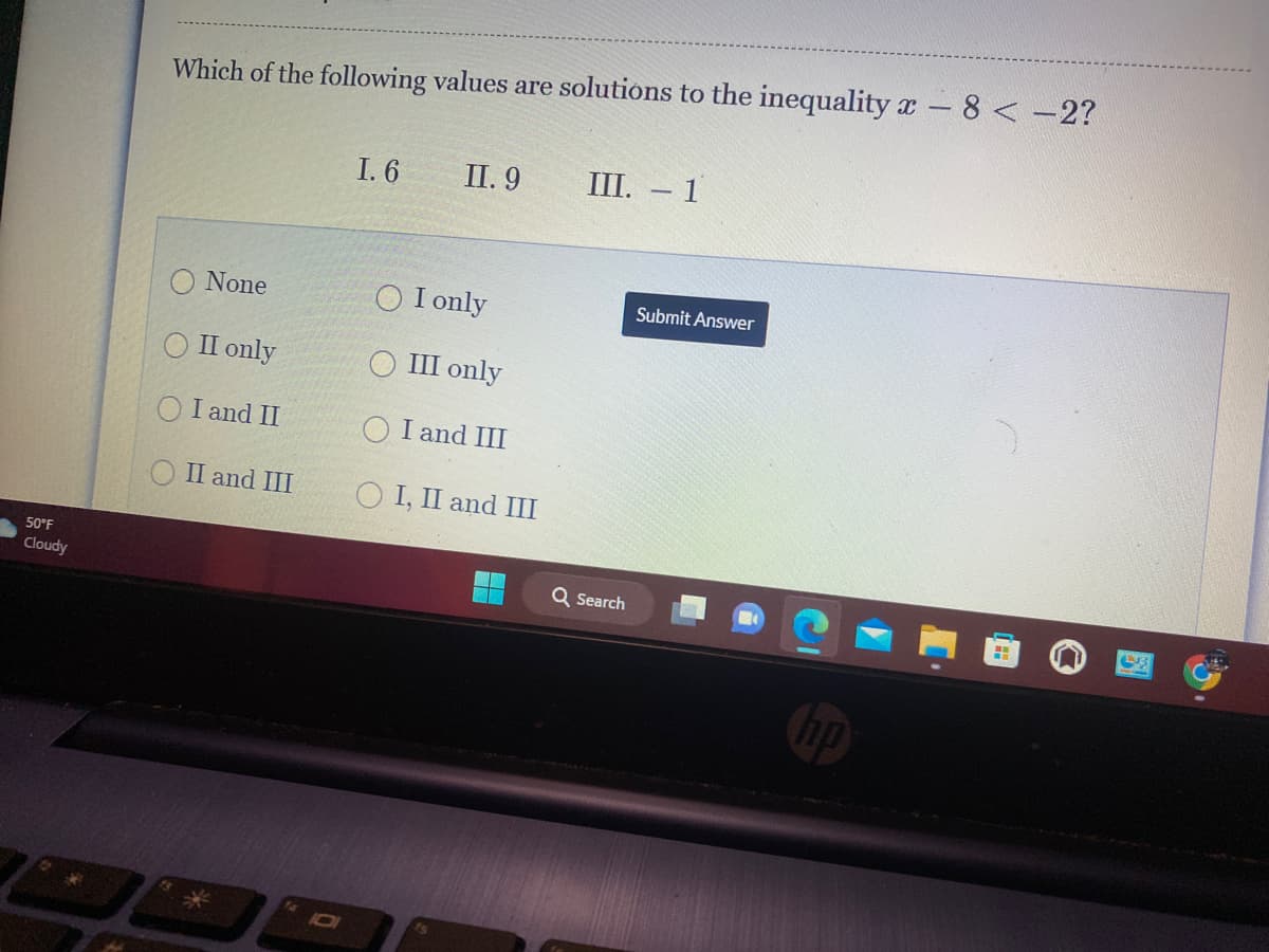 50°F
Cloudy
Which of the following values are solutions to the inequality - 8< -2?
None
II only
I and II
II and III
*
O
I. 6
II. 9
I only
III only
OI and III
O I, II and III
III. - 1
Q Search
Submit Answer
hp
LNB