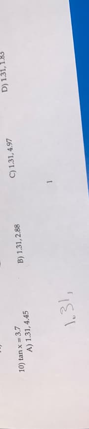 10) tan x = 3.7
A) 1.31, 4.45
1.31,
B) 1.31, 2.88
C) 1.31, 4.97
D)