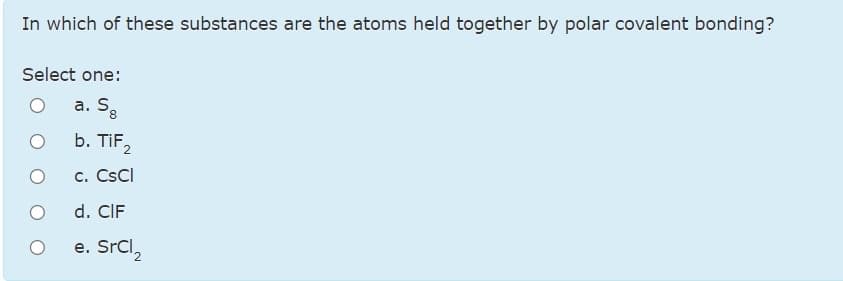 In which of these substances are the atoms held together by polar covalent bonding?
Select one:
a. Są
8.
b. TiF,
c. CSCI
d. CIF
e. SrCl,
