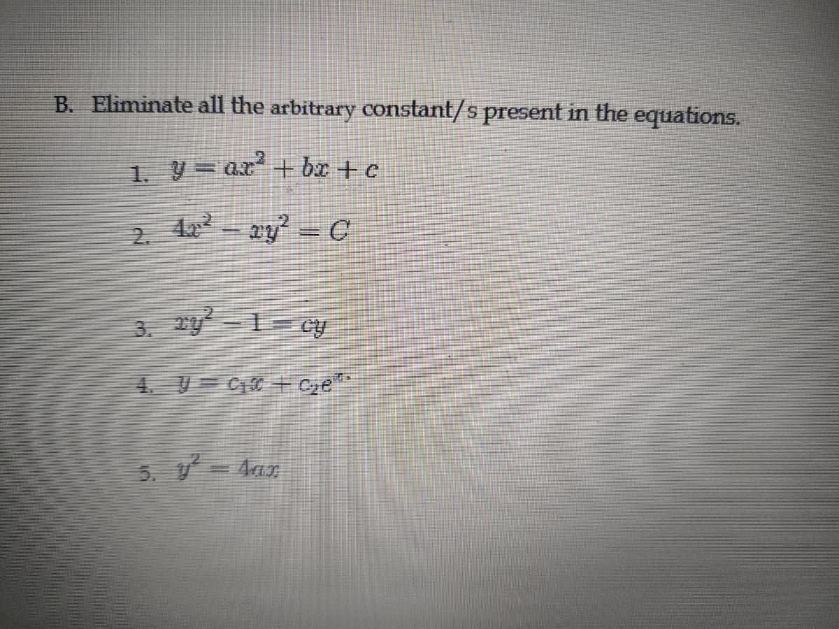 B. Eliminate all the arbitrary constant/s present in the equations.
1. y = ar²+bx+c
2. 42² - y² = C
3. xy²-1-cy
4. C+ c₂e.
5. y²=4ar