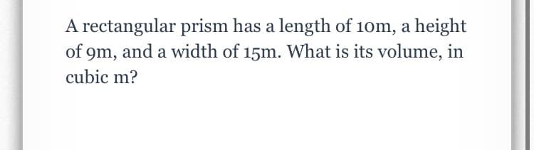 A rectangular prism has a length of 10m, a height
of 9m, and a width of 15m. What is its volume, in
cubic m?
