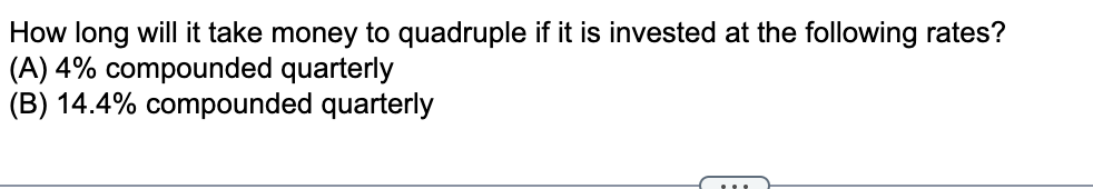 How long will it take money to quadruple if it is invested at the following rates?
(A) 4% compounded quarterly
(B) 14.4% compounded quarterly