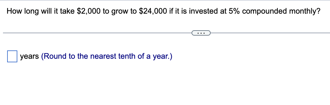 How long will it take $2,000 to grow to $24,000 if it is invested at 5% compounded monthly?
years (Round to the nearest tenth of a year.)