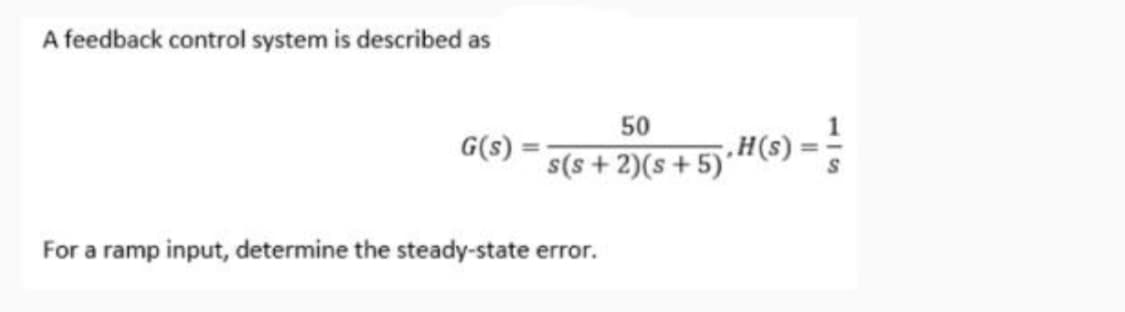 A feedback control system is described as
50
G(s)
s(s + 2)(s + 5)· H(s)
For a ramp input, determine the steady-state error.
