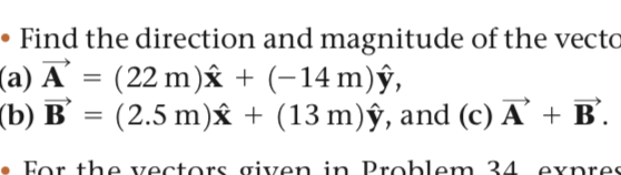 • Find the direction and magnitude of the vecto
(a) A' = (22 m)ây + (-14 m)ŷ,
() в
(2.5 m)y + (13 m)ŷ, and (c) A’ + B'.
• For the vectors given in Problem 34
expres
