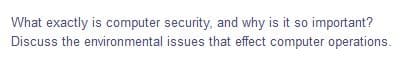 What exactly is computer security, and why is it so important?
Discuss the environmental issues that effect computer operations.
