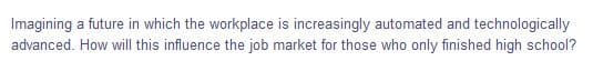 Imagining a future in which the workplace is increasingly automated and technologically
advanced. How will this influence the job market for those who only finished high school?
