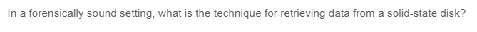 In a forensically sound setting, what is the technique for retrieving data from a solid-state disk?
