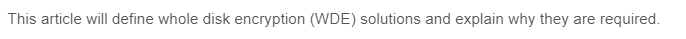 This article will define whole disk encryption (WDE) solutions and explain why they are required.