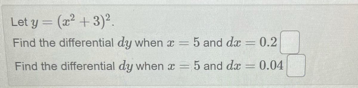 Let y = (x² + 3)².
Find the differential dy when x = 5 and dx = 0.2
Find the differential dy when x = 5 and dx
0.04
