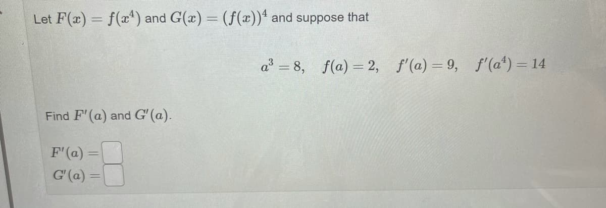 Let F(x) = f(x*) and G(x) = (f(x)) and suppose that
%3D
a = 8, f(a) = 2, f'(a) = 9, f (a*) = 14
Find F' (a) and G'(a).
F'(a) =
G' (a) =
