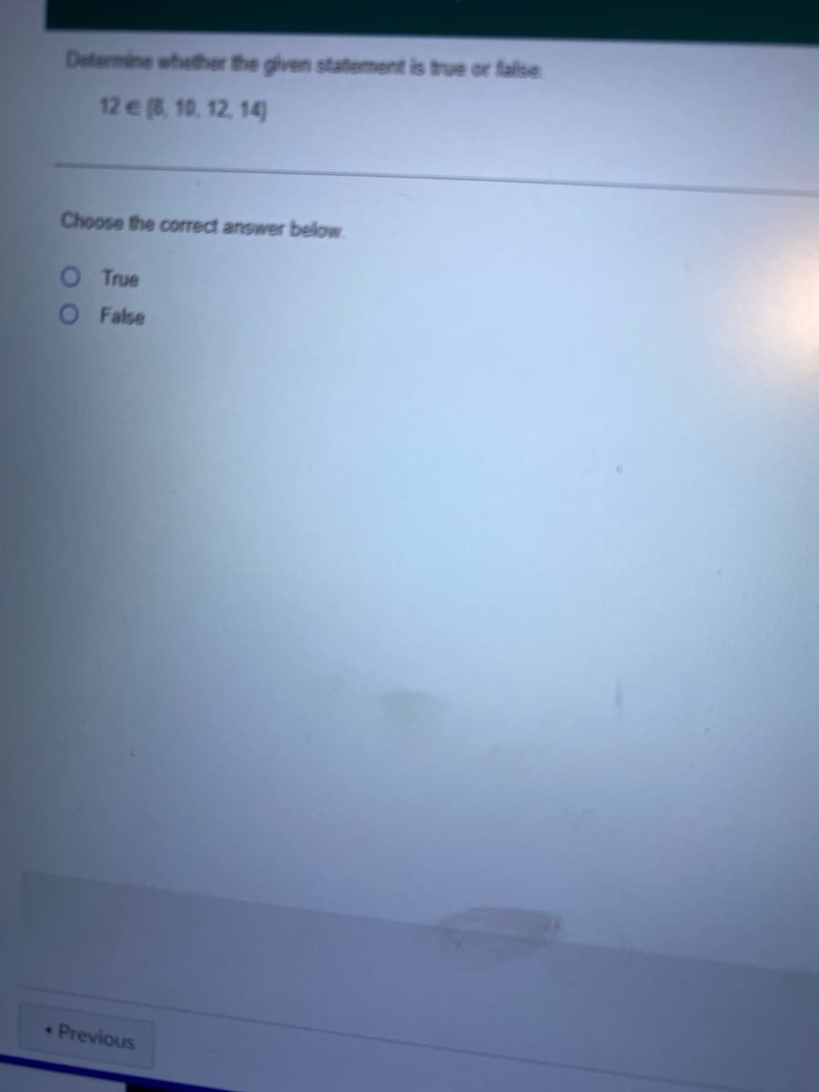 ### Determine Whether the Given Statement is True or False

**Statement:**
\[ 12 \in \{8, 10, 12, 14\} \]

**Question:**

Choose the correct answer below:

- [ ] True
- [ ] False

**Explanation:**

- The statement is asking whether the number 12 is an element of the set \(\{8, 10, 12, 14\}\).
- To determine this, we check if 12 is one of the elements listed in the set.
- Since 12 is indeed present in the set, the correct answer is **True**.

#### Instructions:
Select "True" if 12 is in the set {8, 10, 12, 14}, otherwise select "False".