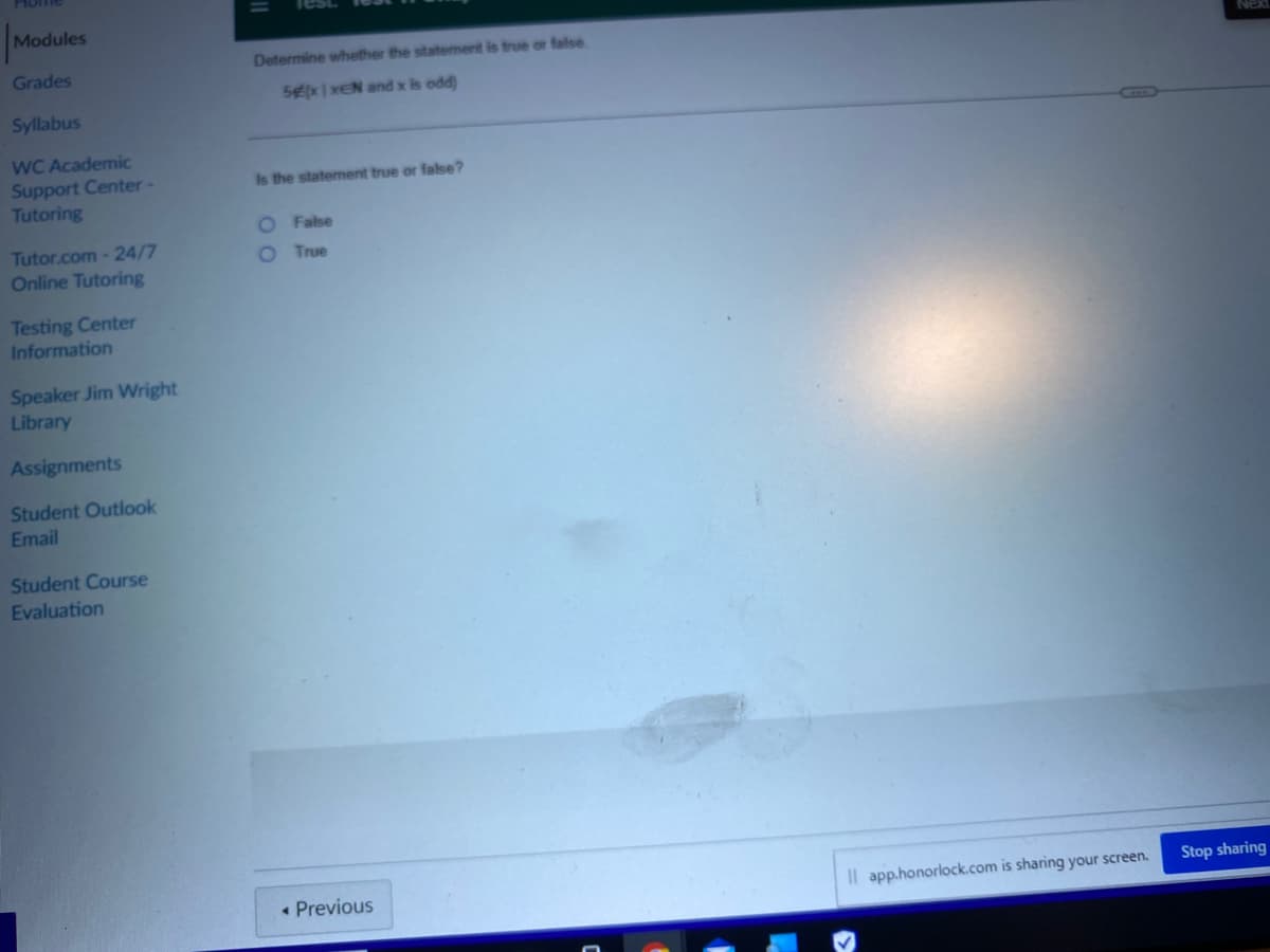 Modules
Grades
Syllabus
WC Academic
Support Center -
Tutoring
Tutor.com - 24/7
Online Tutoring
Testing Center
Information
Speaker Jim Wright
Library
Assignments
Student Outlook
Email
Student Course
Evaluation
Determine whether the statement is true or false
5x | xEN and x is odd)
is the statement true or false?
False
True
00
< Previous
Il app.honorlock.com is sharing your screen.
Stop sharing