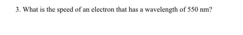 3. What is the speed of an electron that has a wavelength of 550 nm?
