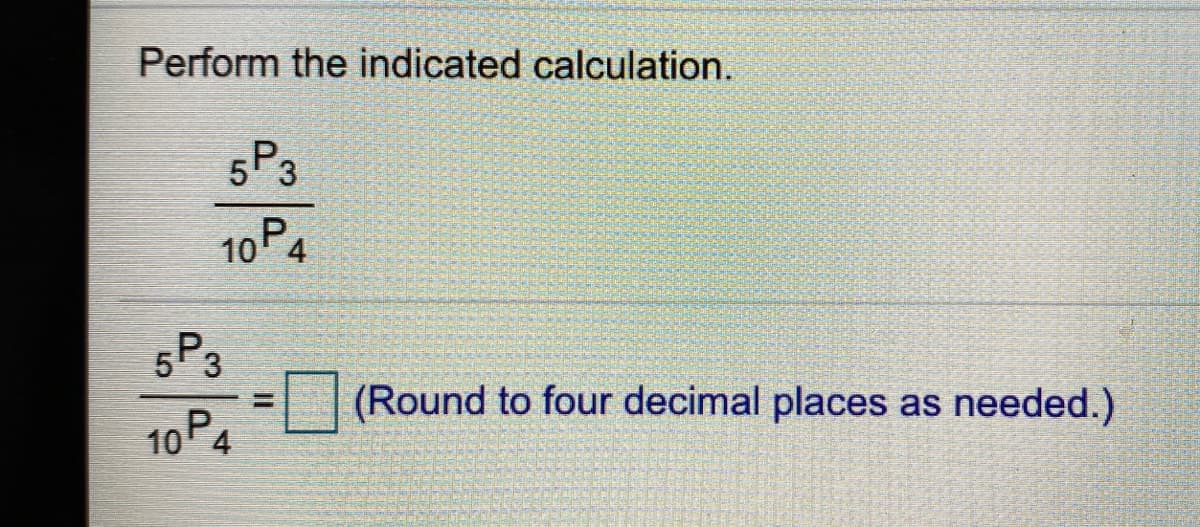 Perform the indicated calculation.
5P3
10P4
5P3
(Round to four decimal places as needed.)
%3D
10P4
