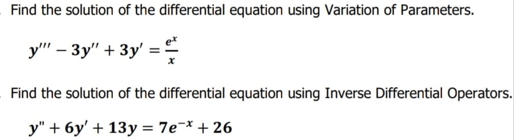 Find the solution of the differential equation using Variation of Parameters.
у" - Зу" + Зу'
Find the solution of the differential equation using Inverse Differential Operators.
у" + 6у' + 13у %3D 7е -х
+ 26
