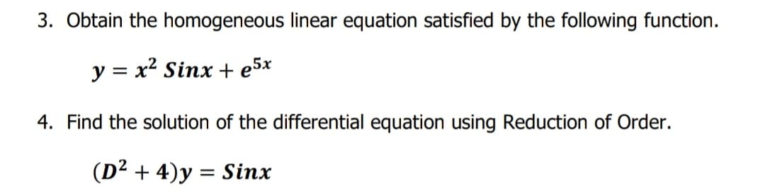 3. Obtain the homogeneous linear equation satisfied by the following function.
y = x² Sinx + e5x
4. Find the solution of the differential equation using Reduction of Order.
(D² + 4)y = Sinx
