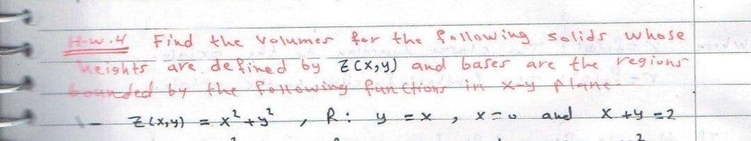 w.4
Find the volumes for the following solids whose
heights are defined by Z(x,y) and bases are the regions
founded by the following functions in x-y plane
2 R:
Xo
and
y ex,
X +4 = 2
Z(x,y) = x +9
7