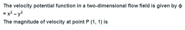 The velocity potential function in a two-dimensional flow field is given by O
= x? - y?
The magnitude of velocity at point P (1, 1) is
