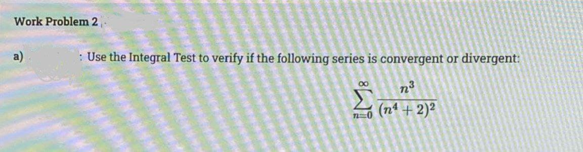 Work Problem 2-
: Use the Integral Test to verify if the following series is convergent or divergent:
n3
n-o (n + 2)2
