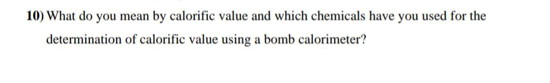 10) What do you mean by calorific value and which chemicals have you used for the
determination of calorific value using a bomb calorimeter?