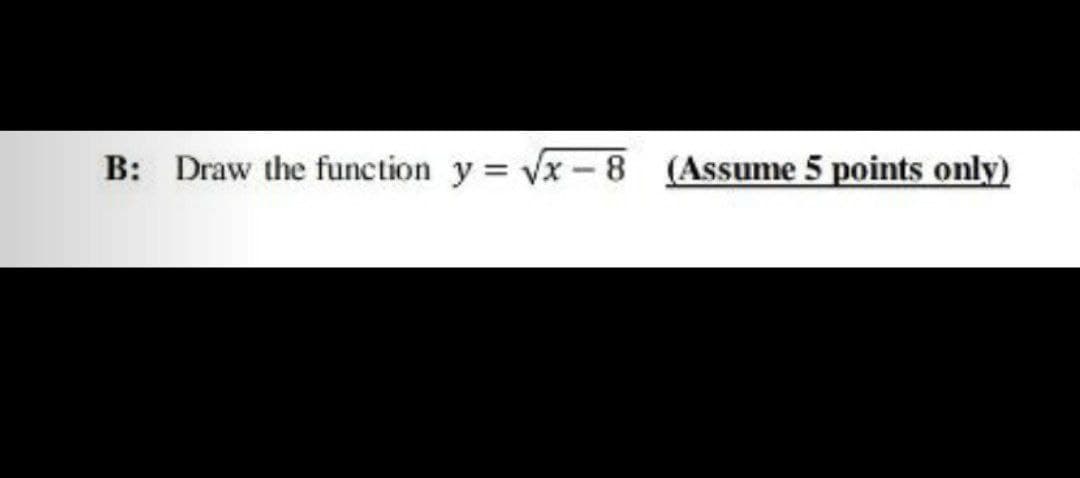 B: Draw the function y = √x-8
(Assume 5 points only)